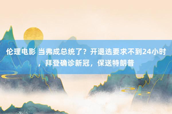 伦理电影 当弗成总统了？开退选要求不到24小时，拜登确诊新冠，保送特朗普