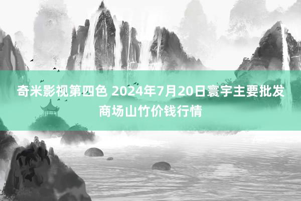 奇米影视第四色 2024年7月20日寰宇主要批发商场山竹价钱行情