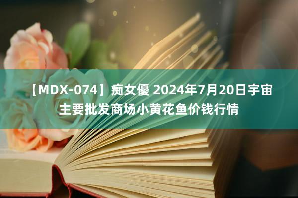 【MDX-074】痴女優 2024年7月20日宇宙主要批发商场小黄花鱼价钱行情