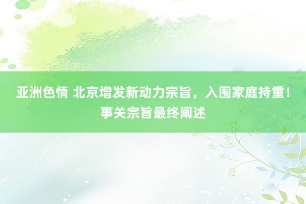 亚洲色情 北京增发新动力宗旨，入围家庭持重！事关宗旨最终阐述