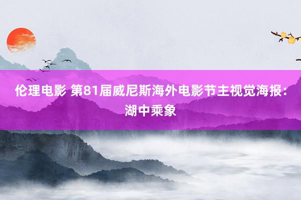 伦理电影 第81届威尼斯海外电影节主视觉海报：湖中乘象