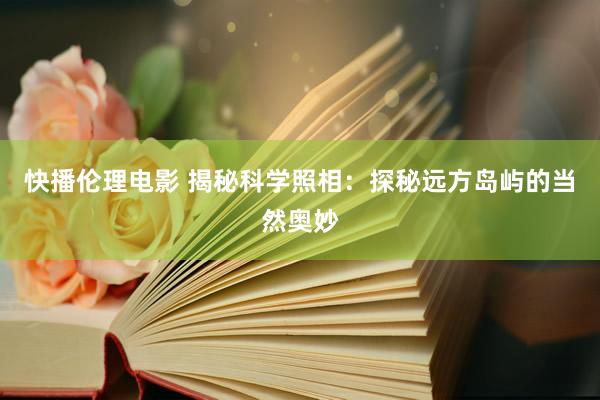 快播伦理电影 揭秘科学照相：探秘远方岛屿的当然奥妙