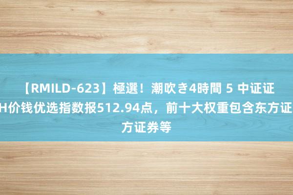 【RMILD-623】極選！潮吹き4時間 5 中证证券AH价钱优选指数报512.94点，前十大权重包含东方证券等