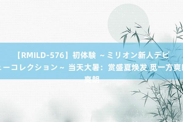 【RMILD-576】初体験 ～ミリオン新人デビューコレクション～ 当天大暑：赏盛夏焕发 觅一方爽朗