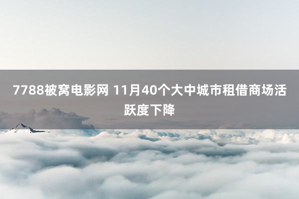 7788被窝电影网 11月40个大中城市租借商场活跃度下降