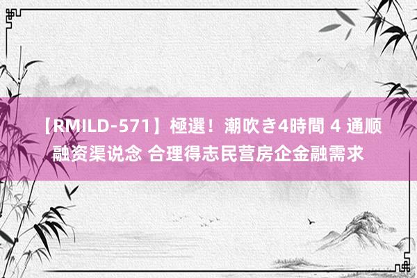 【RMILD-571】極選！潮吹き4時間 4 通顺融资渠说念 合理得志民营房企金融需求