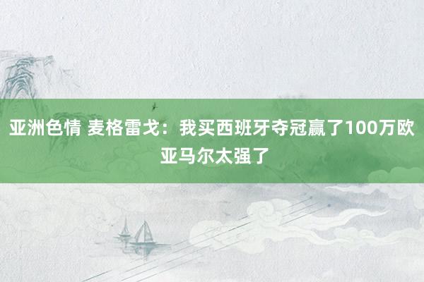 亚洲色情 麦格雷戈：我买西班牙夺冠赢了100万欧 亚马尔太强了