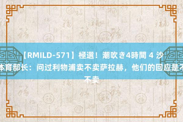 【RMILD-571】極選！潮吹き4時間 4 沙特体育部长：问过利物浦卖不卖萨拉赫，他们的回应是不卖