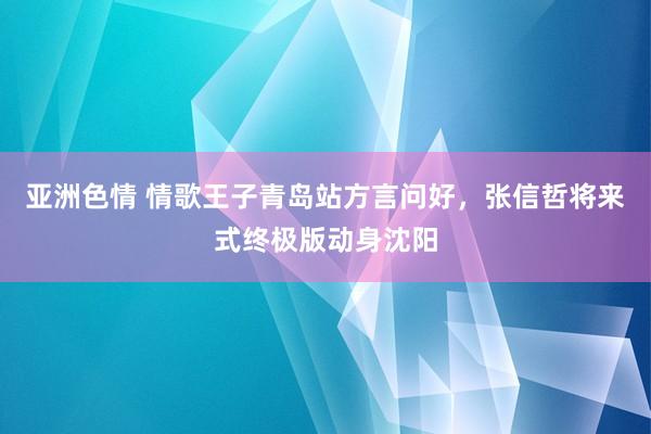 亚洲色情 情歌王子青岛站方言问好，张信哲将来式终极版动身沈阳