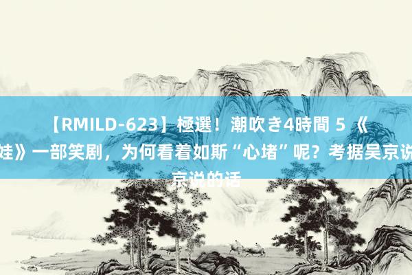 【RMILD-623】極選！潮吹き4時間 5 《持娃娃》一部笑剧，为何看着如斯“心堵”呢？考据吴京说的话