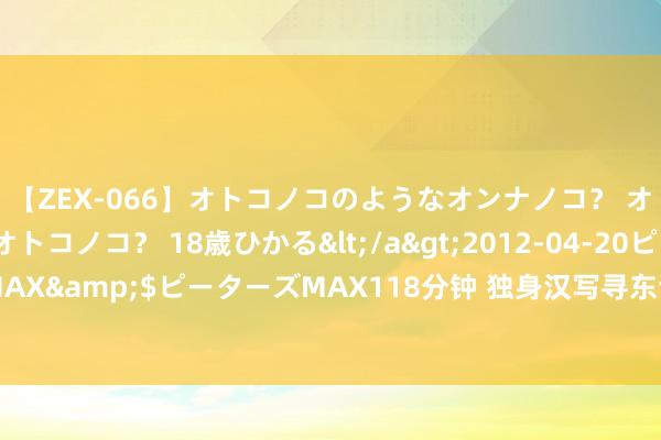 【ZEX-066】オトコノコのようなオンナノコ？ オンナノコのようなオトコノコ？ 18歳ひかる</a>2012-04-20ピーターズMAX&$ピーターズMAX118分钟 独身汉写寻东谈主缘起 催讨卷33万跑路的新娘