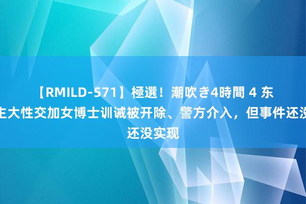 【RMILD-571】極選！潮吹き4時間 4 东说念主大性交加女博士训诫被开除、警方介入，但事件还没实现