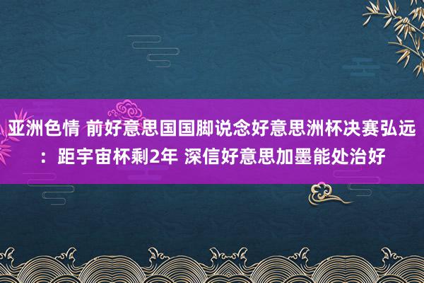 亚洲色情 前好意思国国脚说念好意思洲杯决赛弘远：距宇宙杯剩2年 深信好意思加墨能处治好