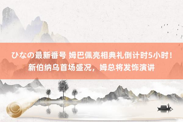 ひなの最新番号 姆巴佩亮相典礼倒计时5小时！新伯纳乌首场盛况，姆总将发饰演讲