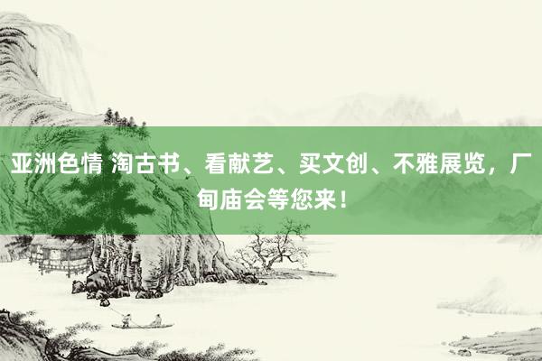 亚洲色情 淘古书、看献艺、买文创、不雅展览，厂甸庙会等您来！