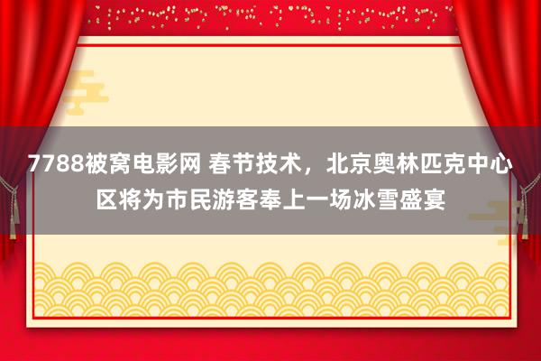 7788被窝电影网 春节技术，北京奥林匹克中心区将为市民游客奉上一场冰雪盛宴