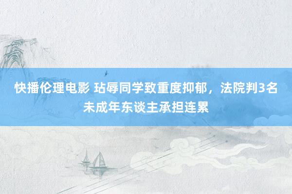 快播伦理电影 玷辱同学致重度抑郁，法院判3名未成年东谈主承担连累