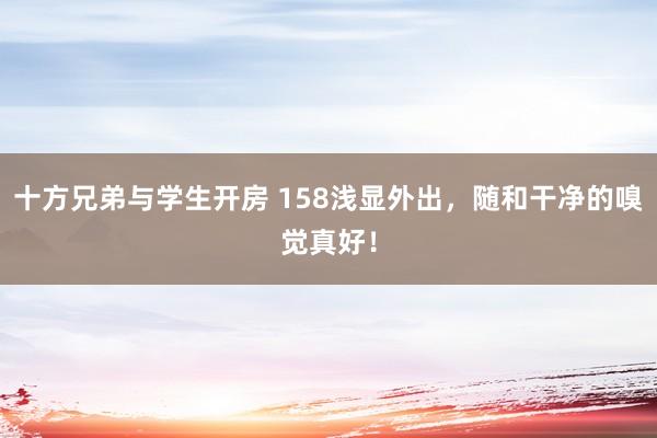 十方兄弟与学生开房 158浅显外出，<a href=