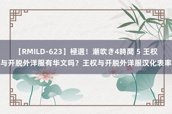 【RMILD-623】極選！潮吹き4時間 5 王权与开脱外洋服有华文吗？王权与开脱外洋服汉化表率