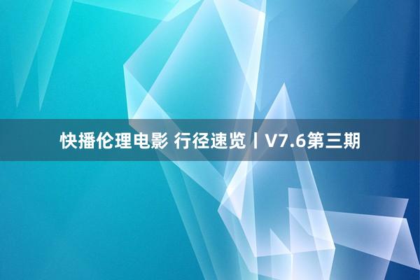 快播伦理电影 行径速览丨V7.6第三期