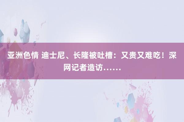 亚洲色情 迪士尼、长隆被吐槽：又贵又难吃！深网记者造访……