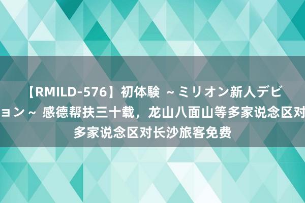 【RMILD-576】初体験 ～ミリオン新人デビューコレクション～ 感德帮扶三十载，龙山八面山等多家说念区对长沙旅客免费