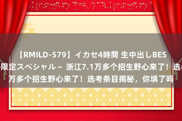 【RMILD-579】イカセ4時間 生中出しBEST ～カリスマアイドル限定スペシャル～ 浙江7.1万多个招生野心来了！选考条目揭秘，你填了吗