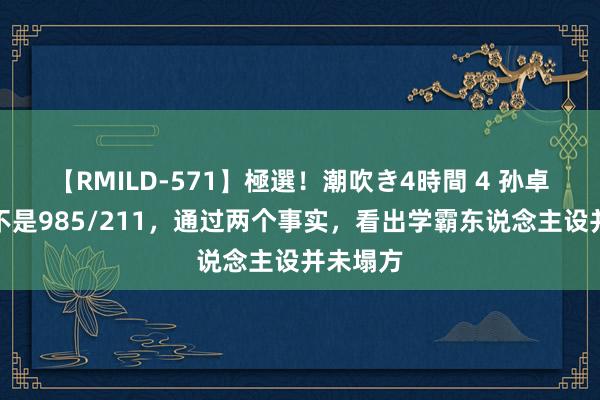 【RMILD-571】極選！潮吹き4時間 4 孙卓的大学不是985/211，通过两个事实，看出学霸东说念主设并未塌方