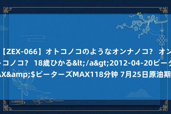 【ZEX-066】オトコノコのようなオンナノコ？ オンナノコのようなオトコノコ？ 18歳ひかる</a>2012-04-20ピーターズMAX&$ピーターズMAX118分钟 7月25日原油期货收盘下降0.41%，报585.5元