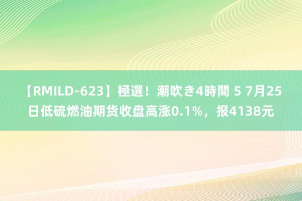 【RMILD-623】極選！潮吹き4時間 5 7月25日低硫燃油期货收盘高涨0.1%，报4138元