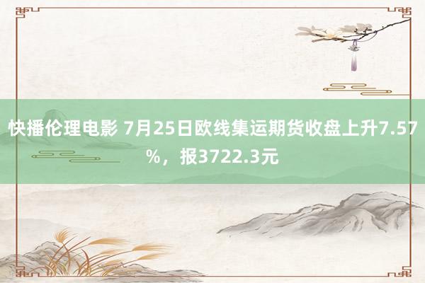 快播伦理电影 7月25日欧线集运期货收盘上升7.57%，报3722.3元