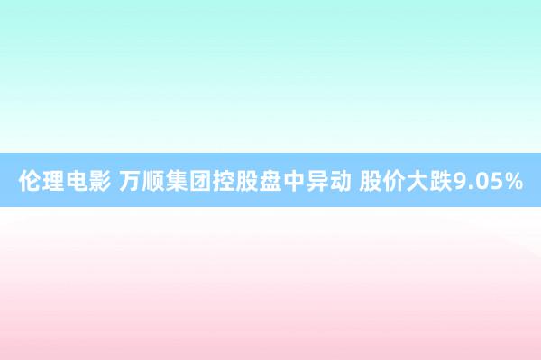 伦理电影 万顺集团控股盘中异动 股价大跌9.05%