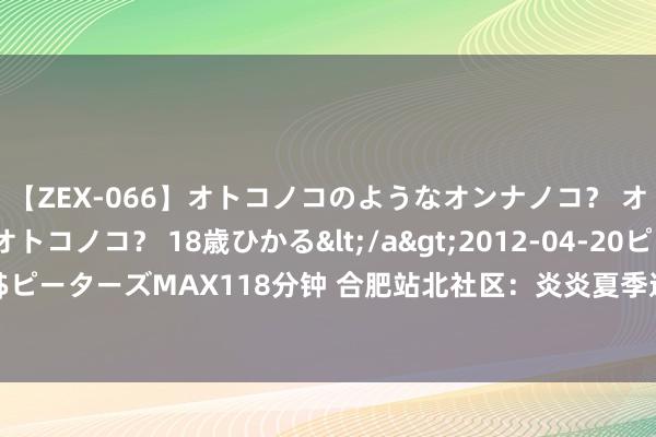 【ZEX-066】オトコノコのようなオンナノコ？ オンナノコのようなオトコノコ？ 18歳ひかる</a>2012-04-20ピーターズMAX&$ピーターズMAX118分钟 合肥站北社区：炎炎夏季送爽朗  老东说念主家里乐洋洋_大皖新闻 | 安徽网