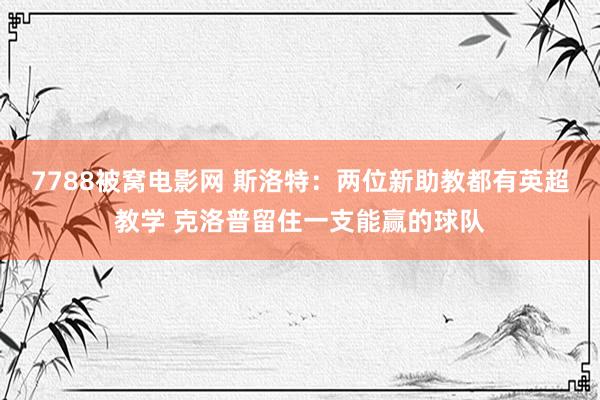 7788被窝电影网 斯洛特：两位新助教都有英超教学 克洛普留住一支能赢的球队