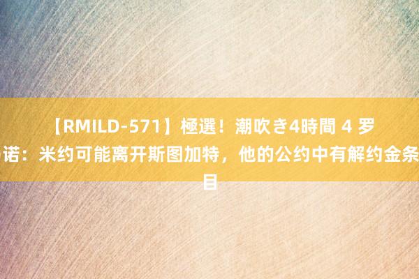 【RMILD-571】極選！潮吹き4時間 4 罗马诺：米约可能离开斯图加特，他的公约中有解约金条目