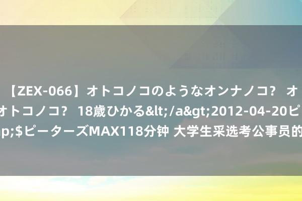 【ZEX-066】オトコノコのようなオンナノコ？ オンナノコのようなオトコノコ？ 18歳ひかる</a>2012-04-20ピーターズMAX&$ピーターズMAX118分钟 大学生采选考公事员的原因有哪些？许多东说念主更适合去企业