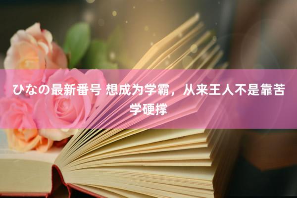 ひなの最新番号 想成为学霸，从来王人不是靠苦学硬撑