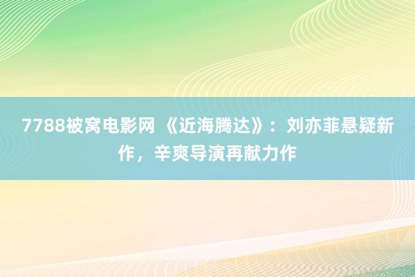 7788被窝电影网 《近海腾达》：刘亦菲悬疑新作，辛爽导演再献力作