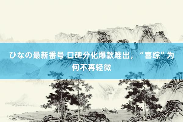 ひなの最新番号 口碑分化爆款难出，“喜综”为何不再轻微