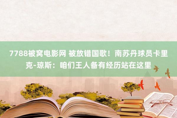 7788被窝电影网 被放错国歌！南苏丹球员卡里克-琼斯：咱们王人备有经历站在这里