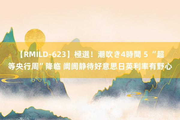 【RMILD-623】極選！潮吹き4時間 5 “超等央行周”降临 阛阓静待好意思日英利率有野心