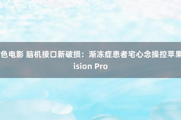 黄色电影 脑机接口新破损：渐冻症患者宅心念操控苹果Vision Pro