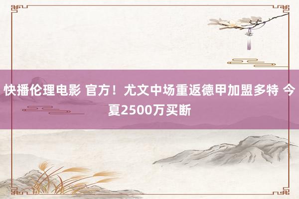 快播伦理电影 官方！尤文中场重返德甲加盟多特 今夏2500万买断