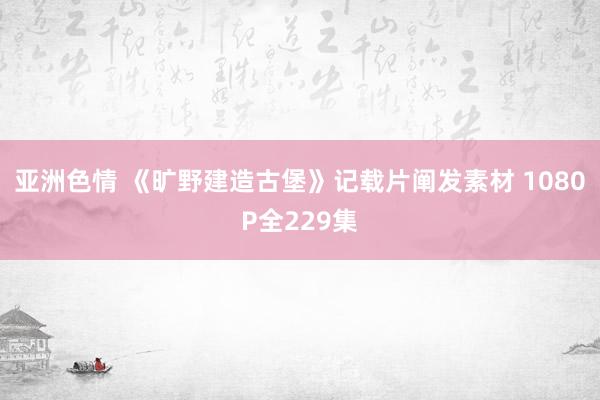 亚洲色情 《旷野建造古堡》记载片阐发素材 1080P全229集