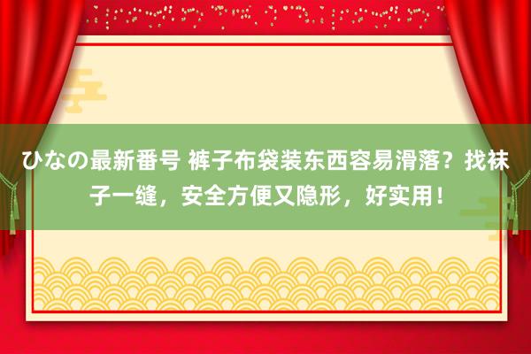 ひなの最新番号 裤子布袋装东西容易滑落？找袜子一缝，安全方便又隐形，好实用！