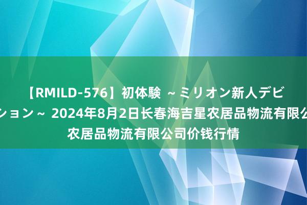 【RMILD-576】初体験 ～ミリオン新人デビューコレクション～ 2024年8月2日长春海吉星农居品物流有限公司价钱行情