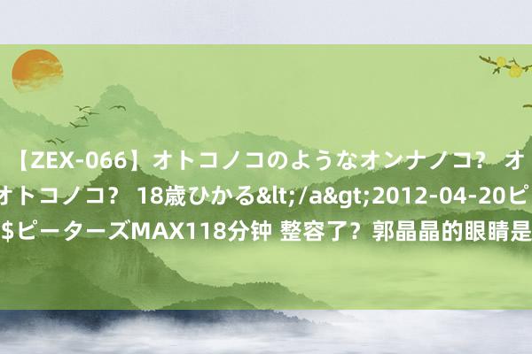 【ZEX-066】オトコノコのようなオンナノコ？ オンナノコのようなオトコノコ？ 18歳ひかる</a>2012-04-20ピーターズMAX&$ピーターズMAX118分钟 整容了？郭晶晶的眼睛是个谜！09年时又小又肿，本年变得又大又亮