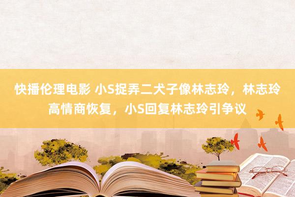 快播伦理电影 小S捉弄二犬子像林志玲，林志玲高情商恢复，小S回复林志玲引争议