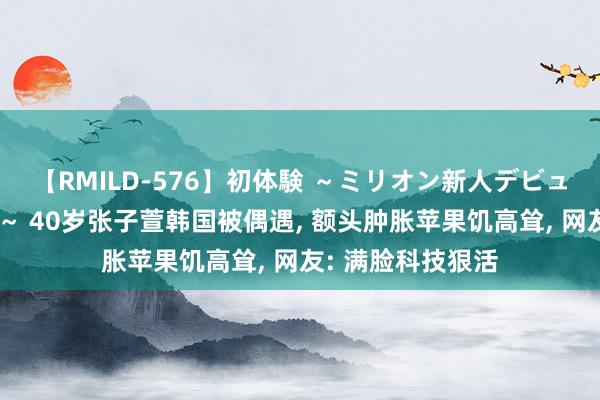 【RMILD-576】初体験 ～ミリオン新人デビューコレクション～ 40岁张子萱韩国被偶遇， 额头肿胀苹果饥高耸， 网友: 满脸科技狠活