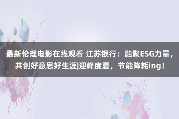 最新伦理电影在线观看 江苏银行：融聚ESG力量，共创好意思好生涯|迎峰度夏，节能降耗ing！